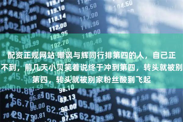 配资正规网站 嘲讽与辉同行排第四的人，自己正主连榜尾灯都看不到，前几天小贝笑着说终于冲到第四，转头就被别家粉丝酸到飞起