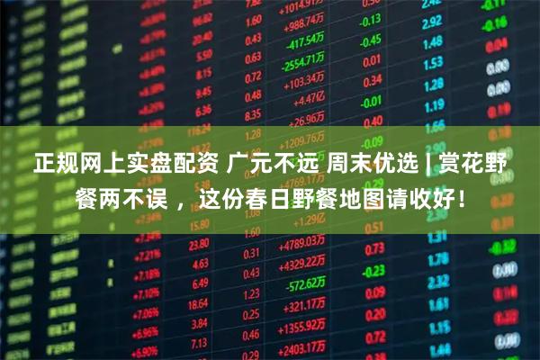 正规网上实盘配资 广元不远 周末优选 | 赏花野餐两不误 ，这份春日野餐地图请收好！
