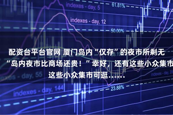 配资台平台官网 厦门岛内“仅存”的夜市所剩无几？鱼友：“岛内夜市比商场还贵！”幸好，还有这些小众集市可逛……