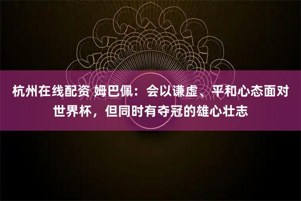 杭州在线配资 姆巴佩：会以谦虚、平和心态面对世界杯，但同时有夺冠的雄心壮志