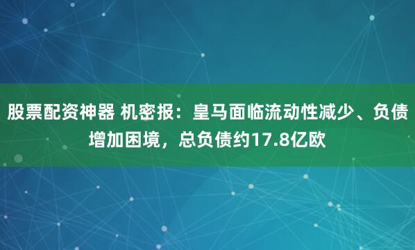 股票配资神器 机密报：皇马面临流动性减少、负债增加困境，总负债约17.8亿欧
