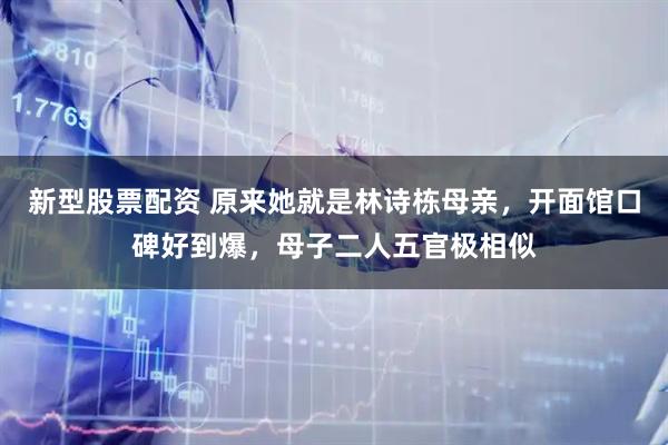新型股票配资 原来她就是林诗栋母亲，开面馆口碑好到爆，母子二人五官极相似