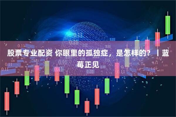 股票专业配资 你眼里的孤独症，是怎样的？丨蓝莓正见