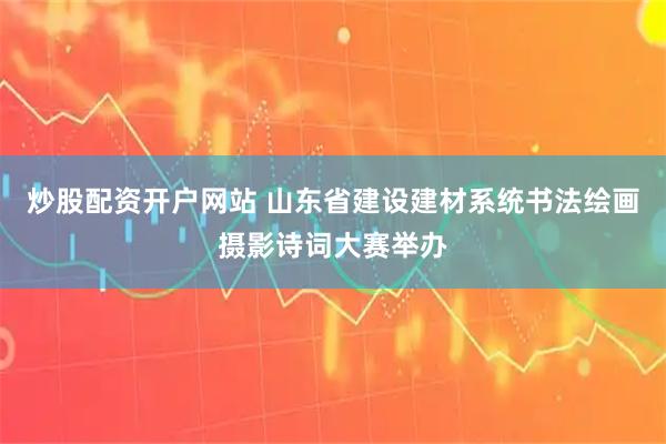 炒股配资开户网站 山东省建设建材系统书法绘画摄影诗词大赛举办